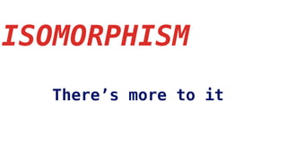 ISOMORPHISM
There’s more to it
 