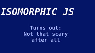 ISOMORPHIC JS
Turns out:
Not that scary
after all
 