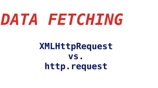 DATA FETCHING
XMLHttpRequest
vs.
http.request
 