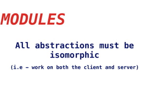 MODULES
All abstractions must be
isomorphic
(i.e - work on both the client and server)
 