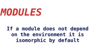 MODULES
If a module does not depend
on the environment it is
isomorphic by default
 