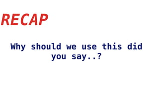 RECAP
Why should we use this did
you say..?
 