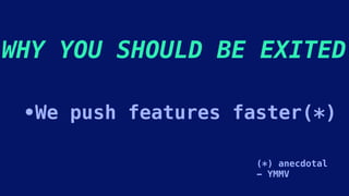 WHY YOU SHOULD BE EXITED
•We push features faster(*)
(*) anecdotal
- YMMV
 