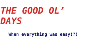 THE GOOD OL’
DAYS
When everything was easy(?)
 