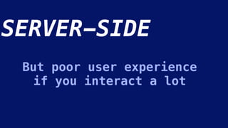 SERVER-SIDE
But poor user experience
if you interact a lot
 