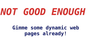 NOT GOOD ENOUGH
Gimme some dynamic web
pages already!
 