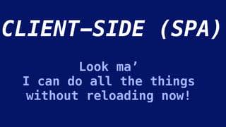 CLIENT-SIDE (SPA)
Look ma’
I can do all the things
without reloading now!
 