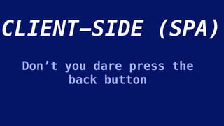 CLIENT-SIDE (SPA)
Don’t you dare press the
back button
 