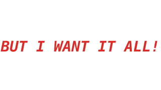 BUT I WANT IT ALL!
 