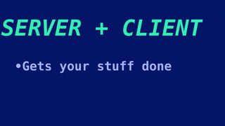 SERVER + CLIENT
•Gets your stuff done
 