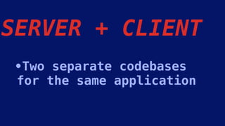 •Two separate codebases
for the same application
SERVER + CLIENT
 