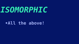 ISOMORPHIC
•All the above!
 