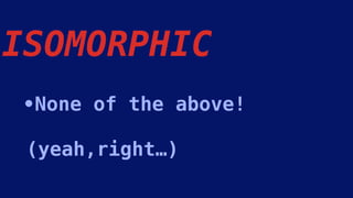•None of the above! 
 
(yeah,right…)
ISOMORPHIC
 