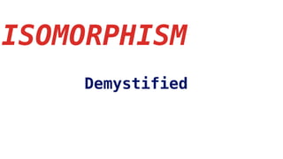 ISOMORPHISM
Demystified
 