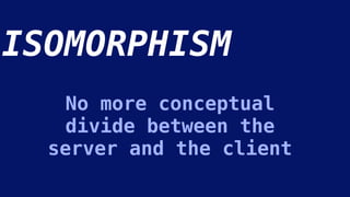 No more conceptual
divide between the
server and the client
ISOMORPHISM
 