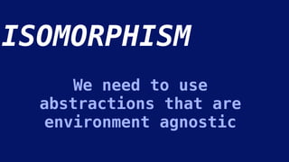 We need to use
abstractions that are
environment agnostic
ISOMORPHISM
 