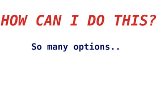 HOW CAN I DO THIS?
So many options..
 