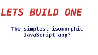 LETS BUILD ONE
The simplest isomorphic
JavaScript app?
 