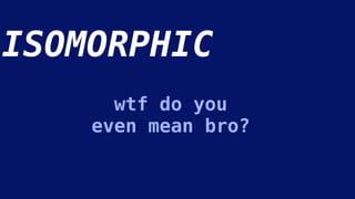 ISOMORPHIC
wtf do you
even mean bro?
 