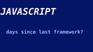 JAVASCRIPT
days since last framework?
 