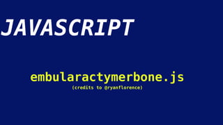 JAVASCRIPT
embularactymerbone.js
(credits to @ryanflorence)
 