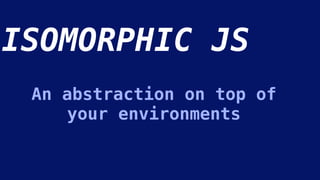 ISOMORPHIC JS
An abstraction on top of
your environments
 