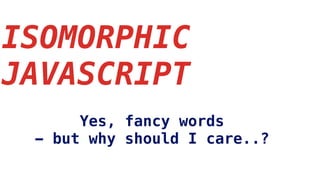 ISOMORPHIC
JAVASCRIPT
Yes, fancy words
- but why should I care..?
 
