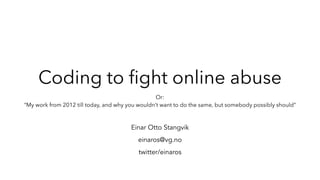 Coding to ﬁght online abuse
Or: 
“My work from 2012 till today, and why you wouldn’t want to do the same, but somebody possibly should”
Einar Otto Stangvik
twitter/einaros
einaros@vg.no
 