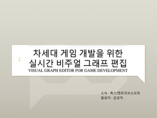 차세대 게임 개발을 위한
실시간 비주얼 그래프 편집
VISUAL GRAPH EDITOR FOR GAME DEVELOPMENT




                             소속 : 폭스/엔트리브소프트
                             발표자 : 김성익
 