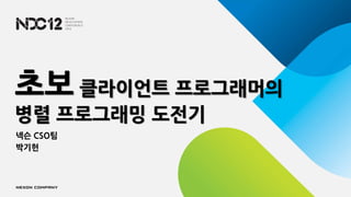 초보 클라이언트 프로그래머의
병렬 프로그래밍 도전기
넥슨 CSO팀
박기헌
 