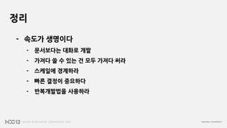 정리

- 속도가 생명이다
 -   문서보다는 대화로 개발
 -   가져다 쓸 수 있는 건 모두 가져다 써라
 -   스케일에 경계하라
 -   빠른 결정이 중요하다
 -   반복개발법을 사용하라
 