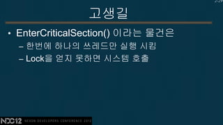 2-29


               고생길
• EnterCriticalSection() 이라는 물건은
  – 한번에 하나의 쓰레드만 실행 시킴
  – Lock을 얻지 못하면 시스템 호출
 