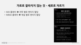 가로로 잘라지지 않는 것 – 세로로 자르기
• MO 플레이  전투 별로 엔티티 할당
• MMO 플레이  채널 별로 엔티티 할당
 