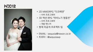 양승명
• 2D MMORPG “다크에덴”
– 서버 프로그래머
• 3D 액션 RPG “마비노기 영웅전”
– 서버 프로그래머
– 개발 매니저
• 현재 미공개 프로젝트 팀
• EMAIL : sequoia@nexon.co.kr
• 트위터 : @sequoiaxp
(사진)
 