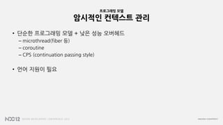 프로그래밍 모델
암시적인 컨텍스트 관리
• 단순한 프로그래밍 모델 + 낮은 성능 오버헤드
– microthread(fiber 등)
– coroutine
– CPS (continuation passing style)
• 언어 지원이 필요
 