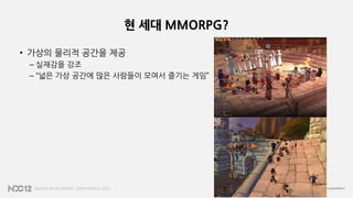현 세대 MMORPG?
• 가상의 물리적 공간을 제공
– 실재감을 강조
– “넓은 가상 공간에 많은 사람들이 모여서 즐기는 게임”
 