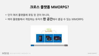 크로스 플랫폼 MMORPG?
• 단지 여러 플랫폼에 포팅 된 것이 아니라,
• 여러 플랫폼에서 게임하는 유저가 한 공간에서 즐길 수 있는 MMORPG
 