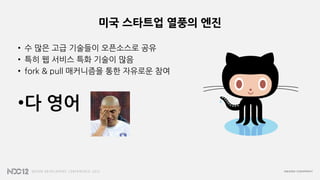 미국 스타트업 열풍의 엔진
• 수 많은 고급 기술들이 오픈소스로 공유
• 특히 웹 서비스 특화 기술이 많음
• fork & pull 매커니즘을 통한 자유로운 참여
•다 영어
 