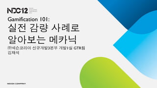 Gamiﬁcation 101:
실전 감량 사례로
알아보는 메카닉
㈜넥슨코리아 신규개발3본부 개발1실 GTR팀
김재석
 