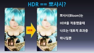 HDR == 뽀샤시?

         뽀샤시(Bloom)는

         HDR을 적용했을때

HDR      나오는 대표적 효과중

         하나일뿐
 