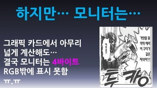 하지만… 모니터는…
그래픽 카드에서 아무리
넓게 계산해도…
결국 모니터는 4바이트
RGB밖에 표시 못함
ㅠ.ㅠ
 