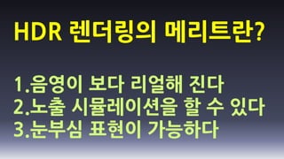 HDR 렌더링의 메리트란?

1.음영이 보다 리얼해 진다
2.노출 시뮬레이션을 할 수 있다
3.눈부심 표현이 가능하다
 