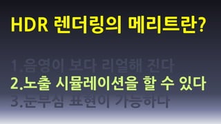 HDR 렌더링의 메리트란?

1.음영이 보다 리얼해 진다
2.노출 시뮬레이션을 할 수 있다
3.눈부심 표현이 가능하다
 