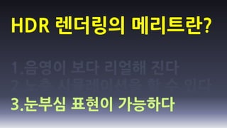 HDR 렌더링의 메리트란?

1.음영이 보다 리얼해 진다
2.노출 시뮬레이션을 할 수 있다
3.눈부심 표현이 가능하다
 