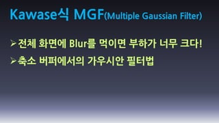 Kawase식 MGF(Multiple Gaussian Filter)

전체 화면에 Blur를 먹이면 부하가 너무 크다!
축소 버퍼에서의 가우시안 필터법
 