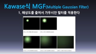 Kawase식 MGF(Multiple Gaussian Filter)
      1. 해상도를 줄여서 가우시안 필터를 적용한다
 