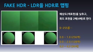 FAKE HDR – LDR을 HDR로 맵핑
                   해상도(색표현)을 낮추고,
                   휘도 표현을 2배(4배)로 한다
 