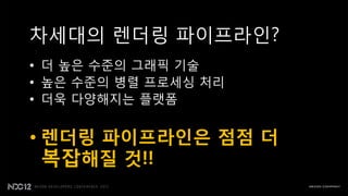 차세대의 렌더링 파이프라읶?
• 더 높은 수준의 그래픽 기술
• 높은 수준의 병렬 프로세싱 처리
• 더욱 다양해지는 플랫폼


• 렌더링 파이프라인은 점점 더
  복잡해질 것!!
 