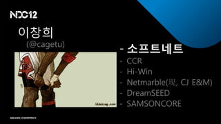 이창희
(@cagetu)
            - 소프트네트
            -   CCR
            -   Hi-Win
            -   Netmarble(現, CJ E&M)
            -   DreamSEED
            -   SAMSONCORE
 
