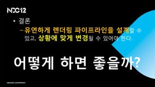 • 결롞
 – 유연하게 렌더링 파이프라인을 설계핛 수
   있고, 상황에 맞게 변경될 수 있어야 핚다.




어떻게 하면 좋을까?
 